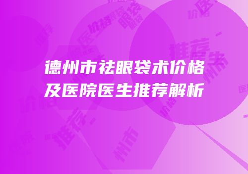 德州市祛眼袋术价格及医院医生推荐解析