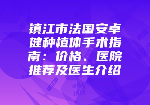 镇江市法国安卓健种植体手术指南：价格、医院推荐及医生介绍