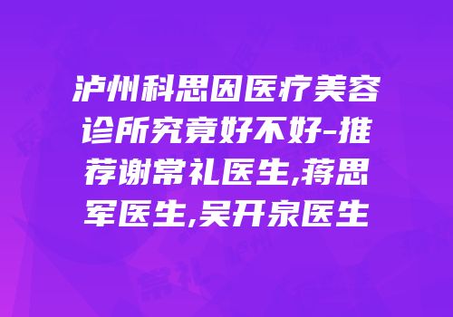 泸州科思因医疗美容诊所究竟好不好-推荐谢常礼医生,蒋思军医生,吴开泉医生