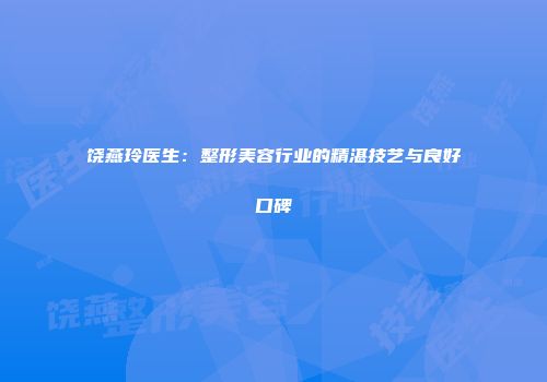 饶燕玲医生：整形美容行业的精湛技艺与良好口碑