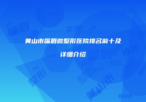 黄山市嘴唇微整形医院排名前十及详细介绍