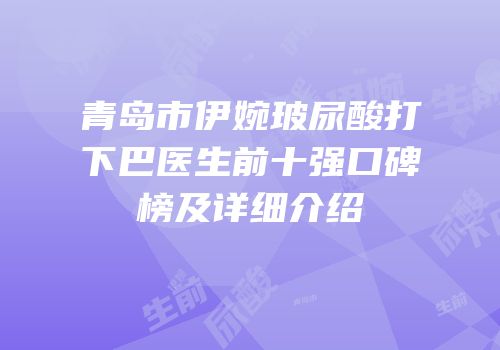 青岛市伊婉玻尿酸打下巴医生前十强口碑榜及详细介绍