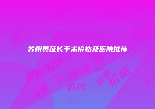 苏州鼻延长手术价格及医院推荐