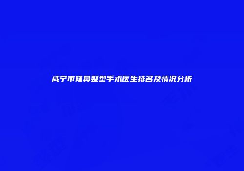 咸宁市隆鼻整型手术医生排名及情况分析