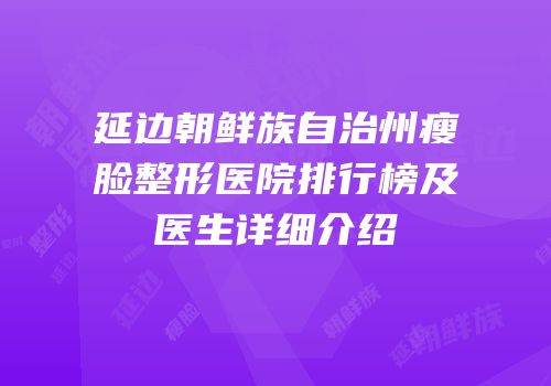 延边朝鲜族自治州瘦脸整形医院排行榜及医生详细介绍