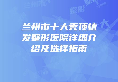 兰州市十大秃顶植发整形医院详细介绍及选择指南