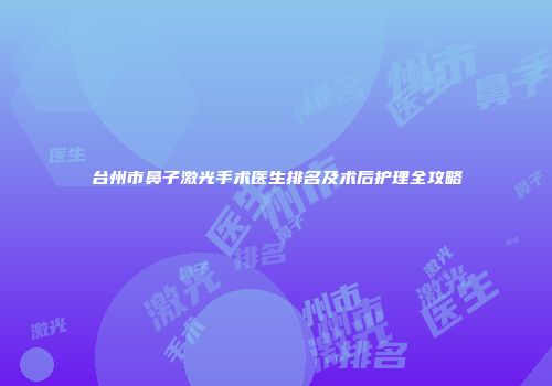 台州市鼻子激光手术医生排名及术后护理全攻略
