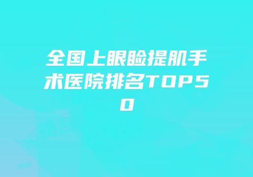 全国上眼睑提肌手术医院排名TOP50
