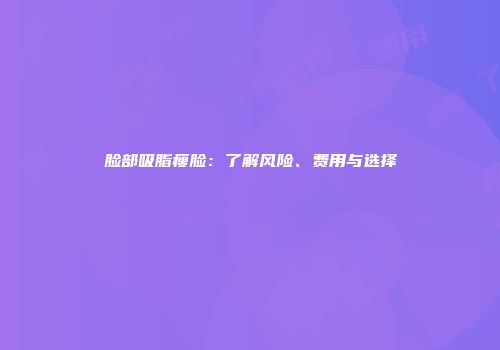 脸部吸脂瘦脸：了解风险、费用与选择