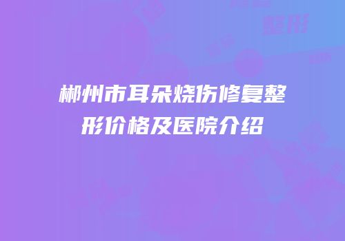 郴州市耳朵烧伤修复整形价格及医院介绍