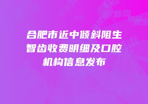 合肥市近中倾斜阻生智齿收费明细及口腔机构信息发布