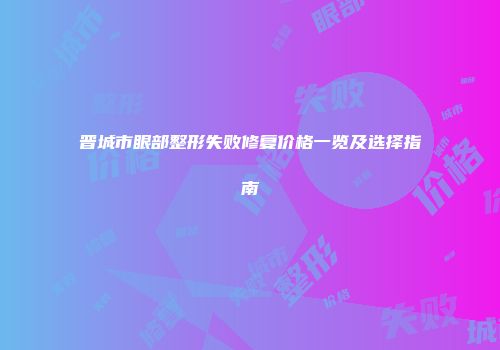 晋城市眼部整形失败修复价格一览及选择指南