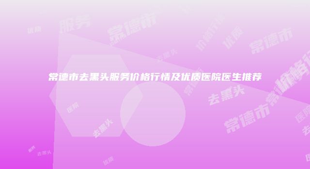 常德市去黑头服务价格行情及优质医院医生推荐