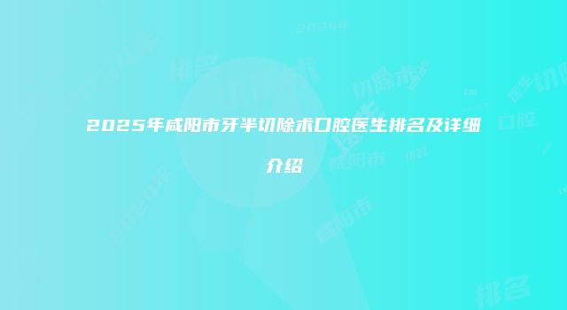 2025年咸阳市牙半切除术口腔医生排名及详细介绍