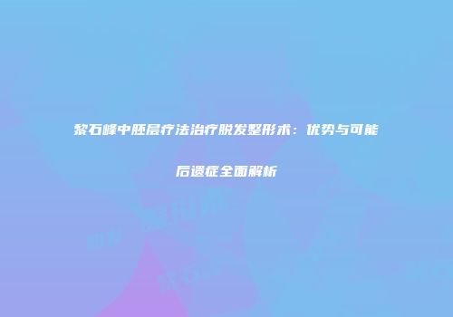 黎石峰中胚层疗法治疗脱发整形术：优势与可能后遗症全面解析