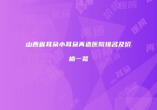 山西省耳朵小耳朵再造医院排名及价格一览