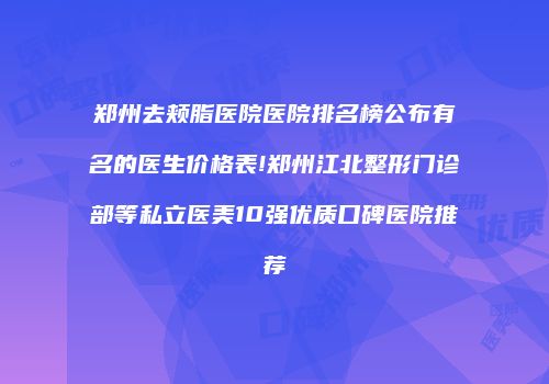 郑州去颊脂医院医院排名榜公布有名的医生价格表!郑州江北整形门诊部等私立医美10强优质口碑医院推荐