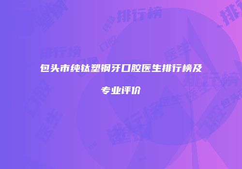 包头市纯钛塑钢牙口腔医生排行榜及专业评价