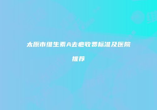 太原市维生素A去疤收费标准及医院推荐