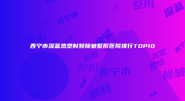 西宁市深蓝热塑射频除皱整形医院排行TOP10