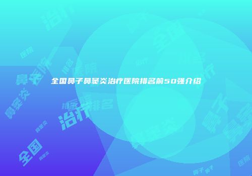 全国鼻子鼻窦炎治疗医院排名前50强介绍