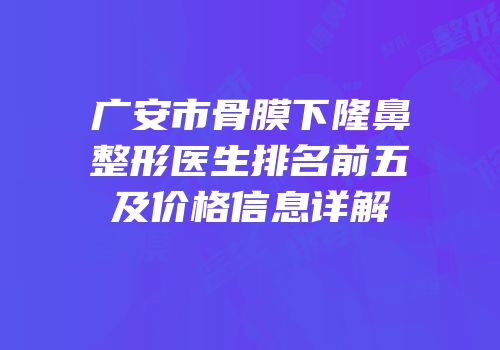 广安市骨膜下隆鼻整形医生排名前五及价格信息详解