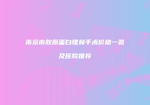 南京市胶原蛋白隆鼻手术价格一览及医院推荐