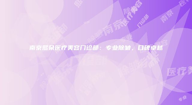 南京熙朵医疗美容门诊部：专业除皱，口碑卓越