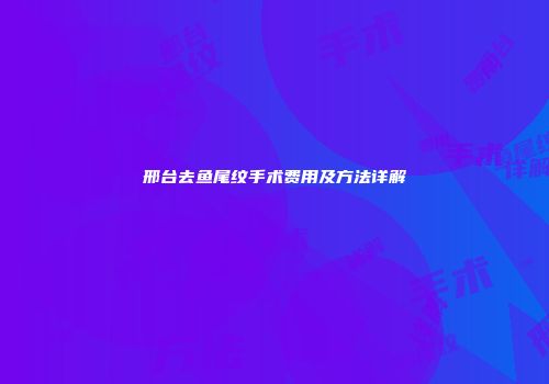 邢台去鱼尾纹手术费用及方法详解