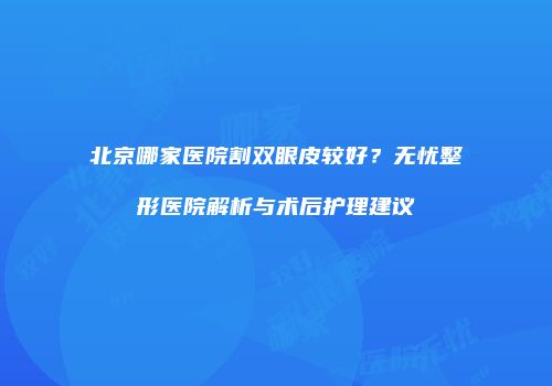 北京哪家医院割双眼皮较好？无忧整形医院解析与术后护理建议