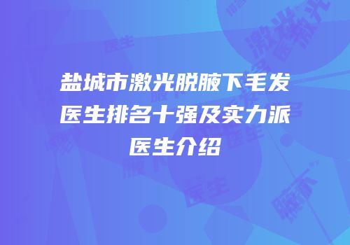 盐城市激光脱腋下毛发医生排名十强及实力派医生介绍