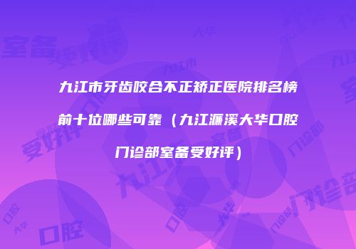 九江市牙齿咬合不正矫正医院排名榜前十位哪些可靠（九江濂溪大华口腔门诊部室备受好评）
