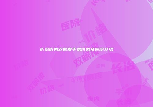 长治市内双眼皮手术价格及医院介绍