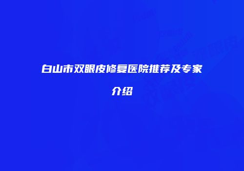 白山市双眼皮修复医院推荐及专家介绍