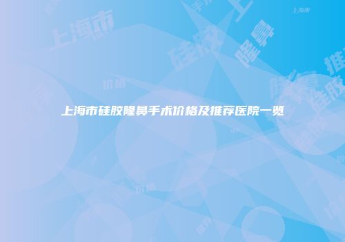 上海市硅胶隆鼻手术价格及推荐医院一览