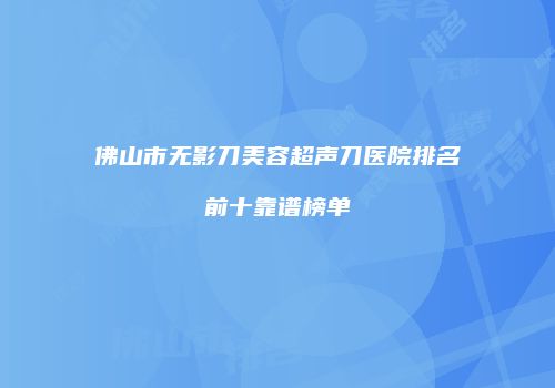 佛山市无影刀美容超声刀医院排名前十靠谱榜单