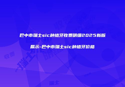 巴中市瑞士sic种植牙收费明细2025新版展示-巴中市瑞士sic种植牙价格