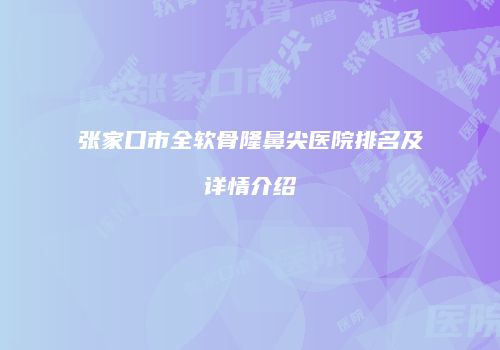 张家口市全软骨隆鼻尖医院排名及详情介绍