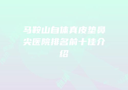 马鞍山自体真皮垫鼻尖医院排名前十佳介绍