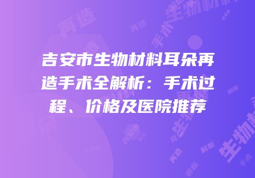吉安市生物材料耳朵再造手术全解析：手术过程、价格及医院推荐