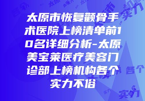 太原市恢复颧骨手术医院上榜清单前10名详细分析-太原美宝莱医疗美容门诊部上榜机构各个实力不俗