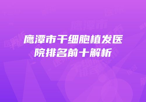 鹰潭市干细胞植发医院排名前十解析