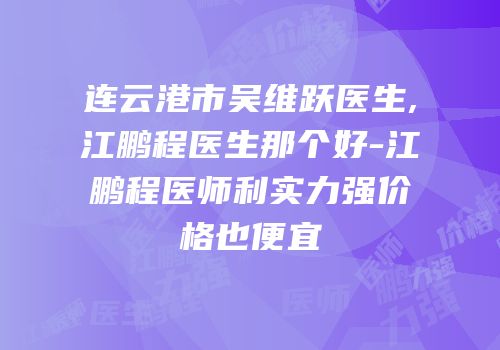 连云港市吴维跃医生,江鹏程医生那个好-江鹏程医师利实力强价格也便宜