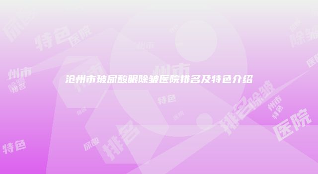 沧州市玻尿酸眼除皱医院排名及特色介绍
