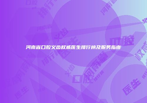 河南省口腔义齿权威医生排行榜及服务指南
