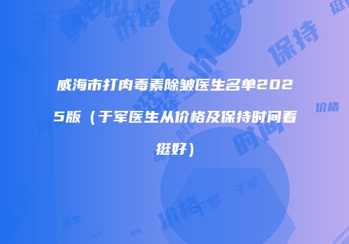 威海市打肉毒素除皱医生名单2025版（于军医生从价格及保持时间看挺好）