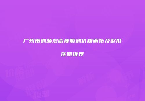 广州市射频溶脂瘦腹部价格解析及整形医院推荐
