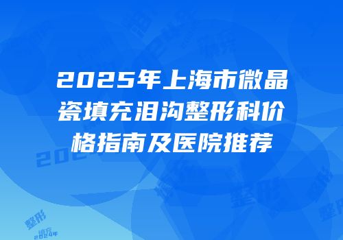 2025年上海市微晶瓷填充泪沟整形科价格指南及医院推荐