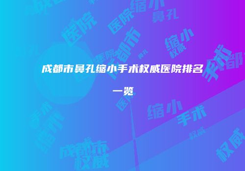 成都市鼻孔缩小手术权威医院排名一览