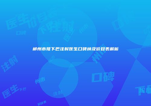 郴州市隆下巴注射医生口碑榜及价目表解析